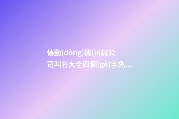 傳動(dòng)機(jī)械公司叫名大全四個(gè)字免費(fèi) 哪個(gè)合適參照